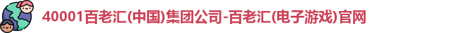 40001百老汇(中国)集团公司-百老汇(电子游戏)官网